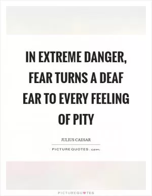 In extreme danger, fear turns a deaf ear to every feeling of pity Picture Quote #1