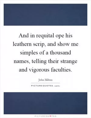 And in requital ope his leathern scrip, and show me simples of a thousand names, telling their strange and vigorous faculties Picture Quote #1