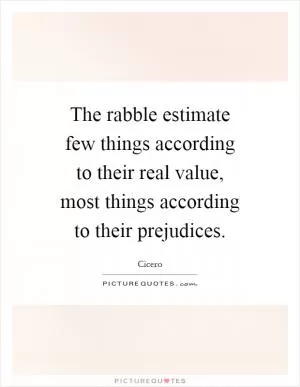 The rabble estimate few things according to their real value, most things according to their prejudices Picture Quote #1