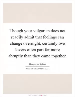 Though your vulgarian does not readily admit that feelings can change overnight, certainly two lovers often part far more abruptly than they came together Picture Quote #1