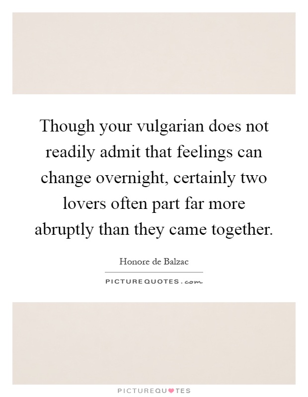 Though your vulgarian does not readily admit that feelings can change overnight, certainly two lovers often part far more abruptly than they came together Picture Quote #1