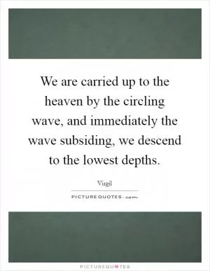 We are carried up to the heaven by the circling wave, and immediately the wave subsiding, we descend to the lowest depths Picture Quote #1