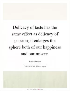 Delicacy of taste has the same effect as delicacy of passion; it enlarges the sphere both of our happiness and our misery Picture Quote #1