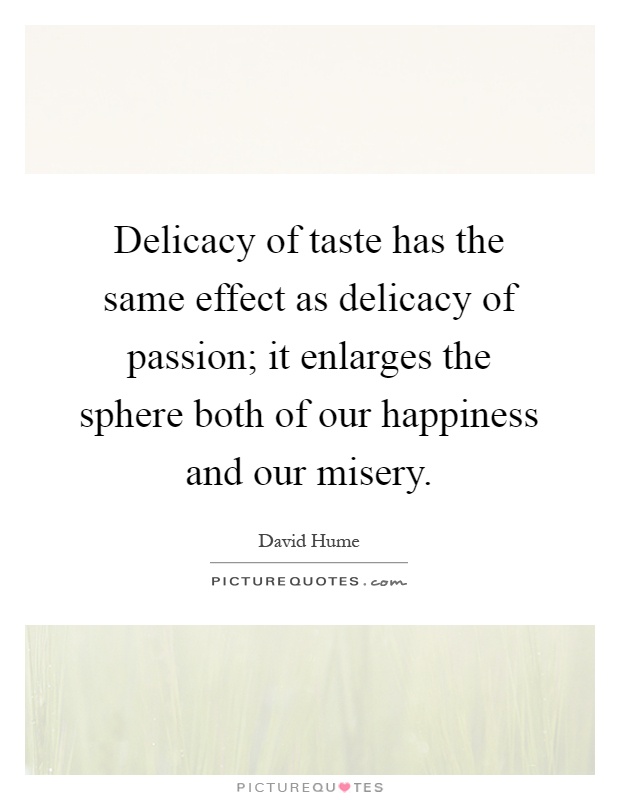 Delicacy of taste has the same effect as delicacy of passion; it enlarges the sphere both of our happiness and our misery Picture Quote #1