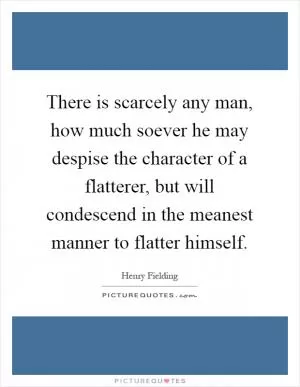 There is scarcely any man, how much soever he may despise the character of a flatterer, but will condescend in the meanest manner to flatter himself Picture Quote #1
