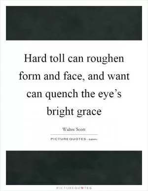 Hard toll can roughen form and face, and want can quench the eye’s bright grace Picture Quote #1
