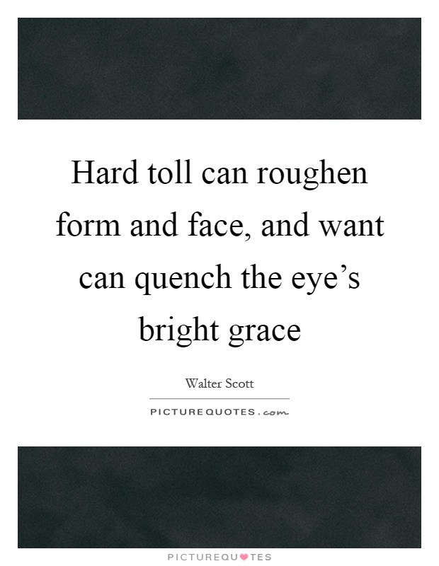 Hard toll can roughen form and face, and want can quench the eye's bright grace Picture Quote #1