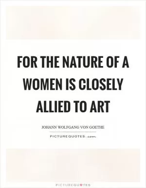 For the nature of a women is closely allied to art Picture Quote #1