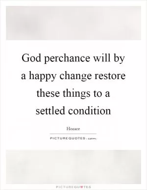 God perchance will by a happy change restore these things to a settled condition Picture Quote #1