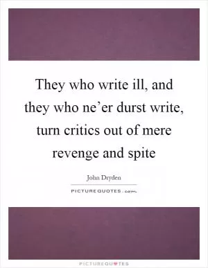They who write ill, and they who ne’er durst write, turn critics out of mere revenge and spite Picture Quote #1