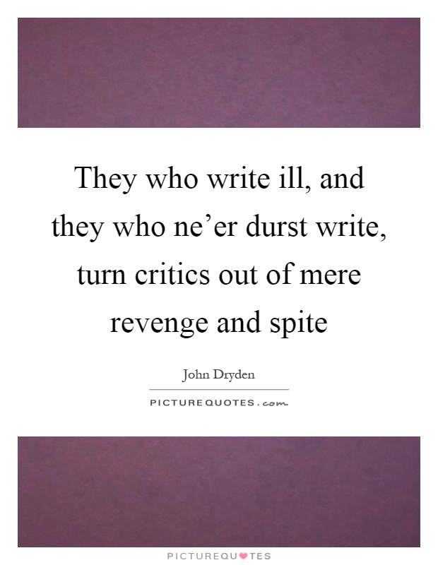 They who write ill, and they who ne'er durst write, turn critics out of mere revenge and spite Picture Quote #1