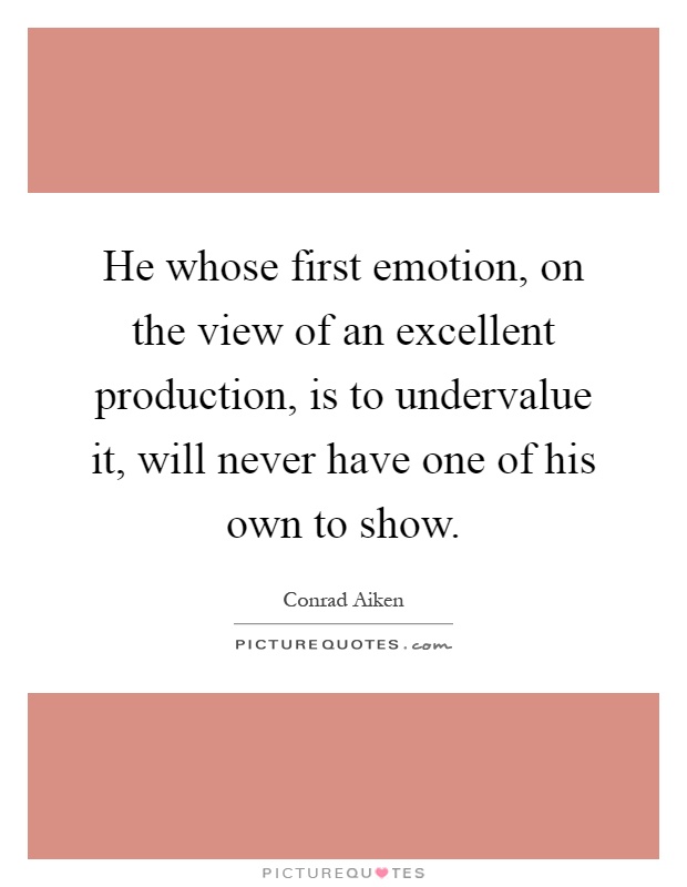 He whose first emotion, on the view of an excellent production, is to undervalue it, will never have one of his own to show Picture Quote #1