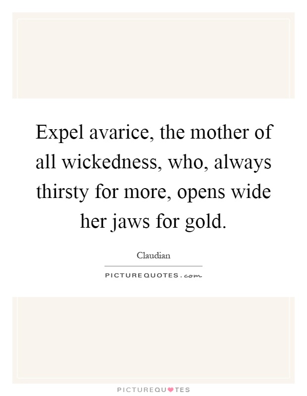 Expel avarice, the mother of all wickedness, who, always thirsty for more, opens wide her jaws for gold Picture Quote #1
