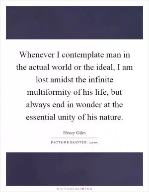 Whenever I contemplate man in the actual world or the ideal, I am lost amidst the infinite multiformity of his life, but always end in wonder at the essential unity of his nature Picture Quote #1