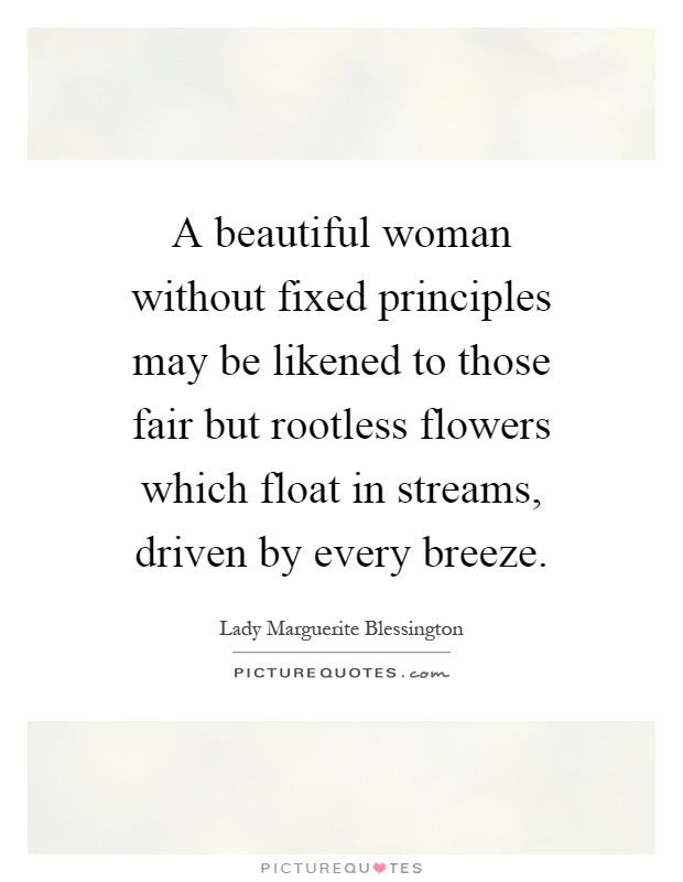 A beautiful woman without fixed principles may be likened to those fair but rootless flowers which float in streams, driven by every breeze Picture Quote #1