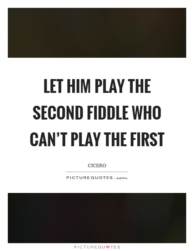 Let him play the second fiddle who can't play the first Picture Quote #1
