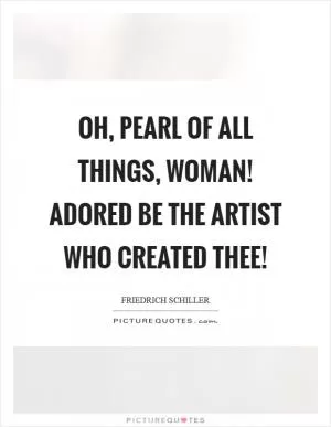 Oh, pearl of all things, woman! Adored be the artist who created thee! Picture Quote #1