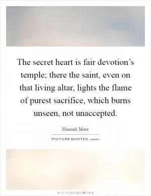 The secret heart is fair devotion’s temple; there the saint, even on that living altar, lights the flame of purest sacrifice, which burns unseen, not unaccepted Picture Quote #1