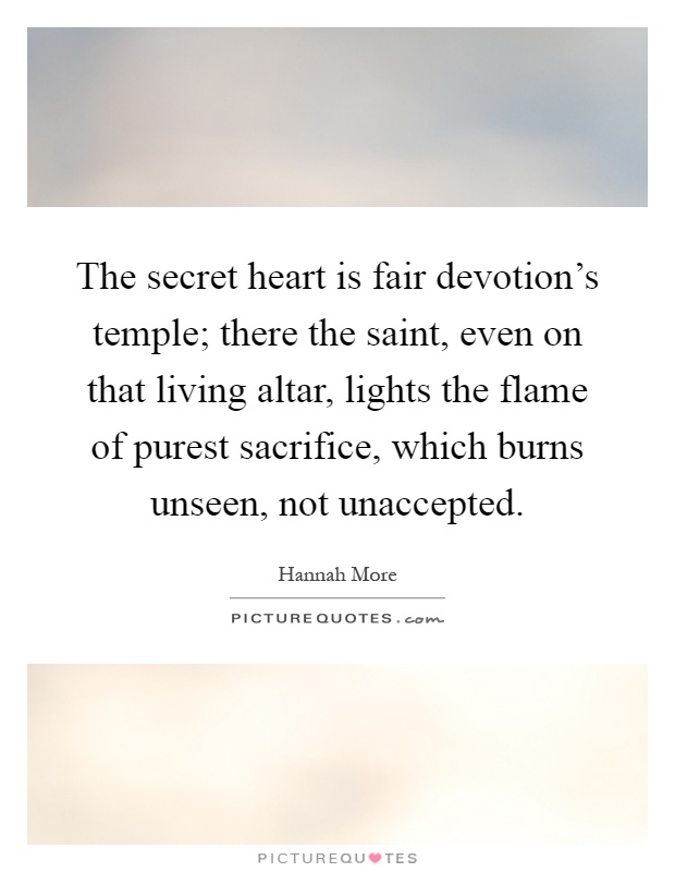 The secret heart is fair devotion's temple; there the saint, even on that living altar, lights the flame of purest sacrifice, which burns unseen, not unaccepted Picture Quote #1