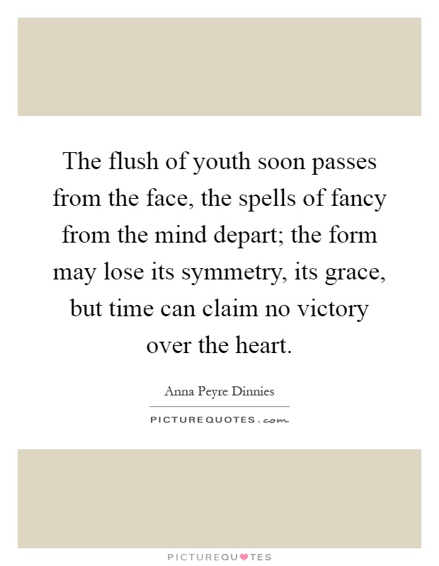 The flush of youth soon passes from the face, the spells of fancy from the mind depart; the form may lose its symmetry, its grace, but time can claim no victory over the heart Picture Quote #1