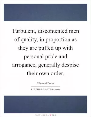 Turbulent, discontented men of quality, in proportion as they are puffed up with personal pride and arrogance, generally despise their own order Picture Quote #1