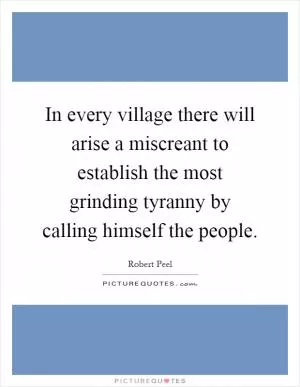 In every village there will arise a miscreant to establish the most grinding tyranny by calling himself the people Picture Quote #1