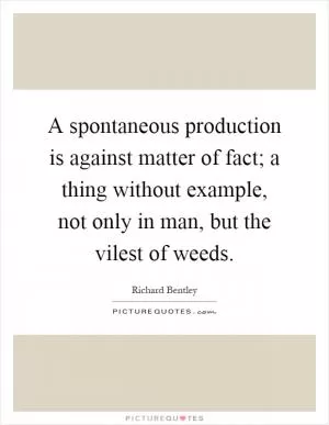 A spontaneous production is against matter of fact; a thing without example, not only in man, but the vilest of weeds Picture Quote #1
