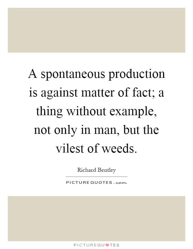 A spontaneous production is against matter of fact; a thing without example, not only in man, but the vilest of weeds Picture Quote #1