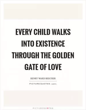 Every child walks into existence through the golden gate of love Picture Quote #1