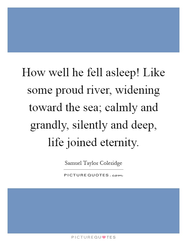 How well he fell asleep! Like some proud river, widening toward the sea; calmly and grandly, silently and deep, life joined eternity Picture Quote #1
