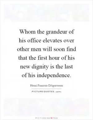 Whom the grandeur of his office elevates over other men will soon find that the first hour of his new dignity is the last of his independence Picture Quote #1