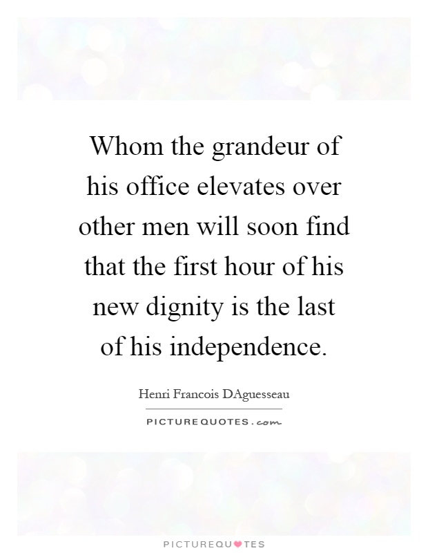 Whom the grandeur of his office elevates over other men will soon find that the first hour of his new dignity is the last of his independence Picture Quote #1