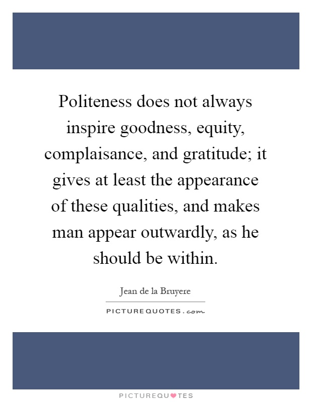 Politeness does not always inspire goodness, equity, complaisance, and gratitude; it gives at least the appearance of these qualities, and makes man appear outwardly, as he should be within Picture Quote #1
