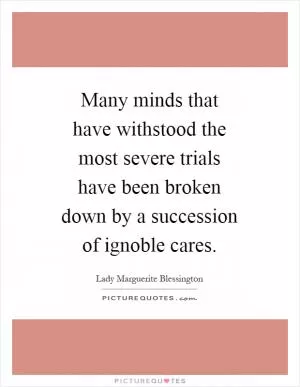 Many minds that have withstood the most severe trials have been broken down by a succession of ignoble cares Picture Quote #1