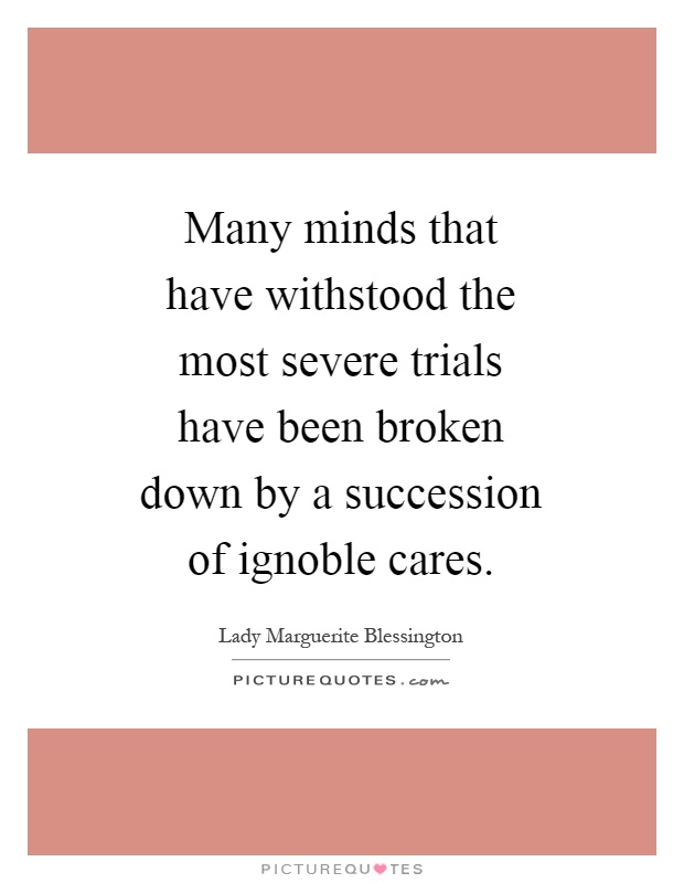 Many minds that have withstood the most severe trials have been broken down by a succession of ignoble cares Picture Quote #1