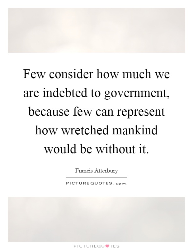 Few consider how much we are indebted to government, because few can represent how wretched mankind would be without it Picture Quote #1