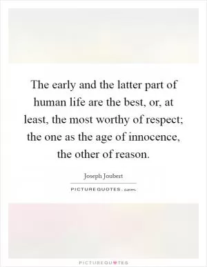The early and the latter part of human life are the best, or, at least, the most worthy of respect; the one as the age of innocence, the other of reason Picture Quote #1