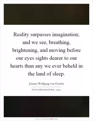 Reality surpasses imagination; and we see, breathing, brightening, and moving before our eyes sights dearer to our hearts than any we ever beheld in the land of sleep Picture Quote #1