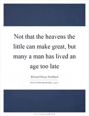 Not that the heavens the little can make great, but many a man has lived an age too late Picture Quote #1