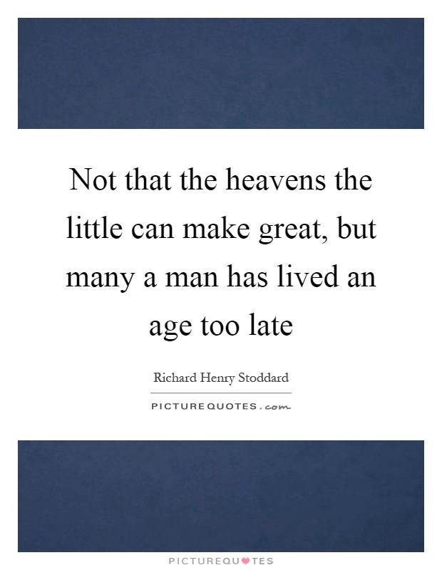 Not that the heavens the little can make great, but many a man has lived an age too late Picture Quote #1