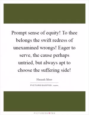 Prompt sense of equity! To thee belongs the swift redress of unexamined wrongs! Eager to serve, the cause perhaps untried, but always apt to choose the suffering side! Picture Quote #1
