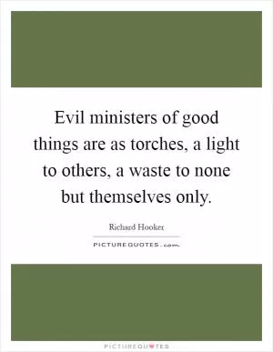 Evil ministers of good things are as torches, a light to others, a waste to none but themselves only Picture Quote #1