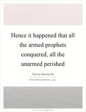Hence it happened that all the armed prophets conquered, all the unarmed perished Picture Quote #1