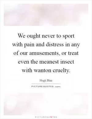 We ought never to sport with pain and distress in any of our amusements, or treat even the meanest insect with wanton cruelty Picture Quote #1