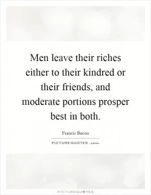 Men leave their riches either to their kindred or their friends, and moderate portions prosper best in both Picture Quote #1