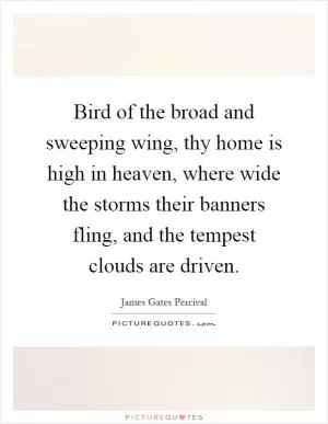 Bird of the broad and sweeping wing, thy home is high in heaven, where wide the storms their banners fling, and the tempest clouds are driven Picture Quote #1