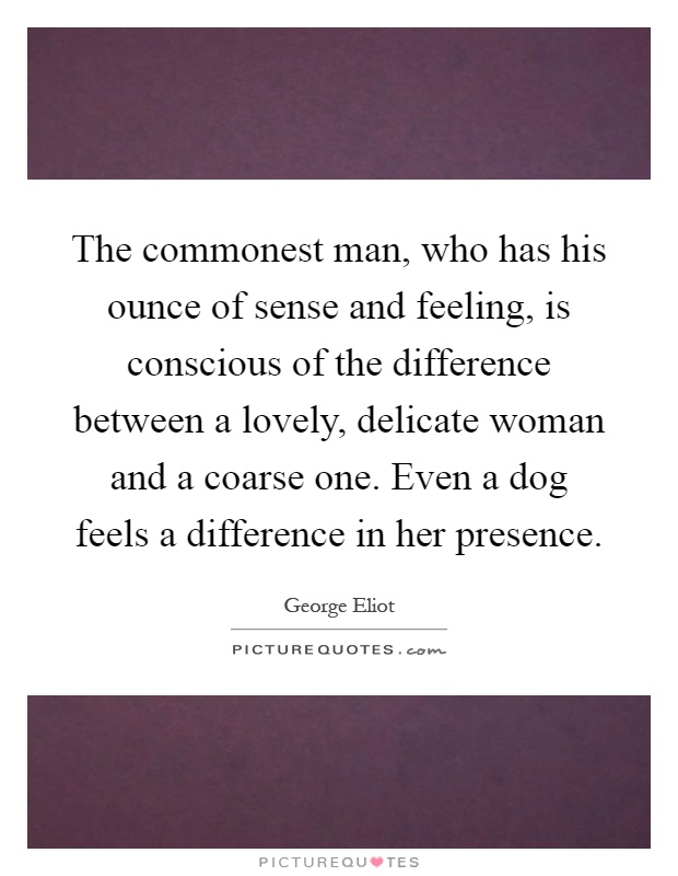 The commonest man, who has his ounce of sense and feeling, is conscious of the difference between a lovely, delicate woman and a coarse one. Even a dog feels a difference in her presence Picture Quote #1