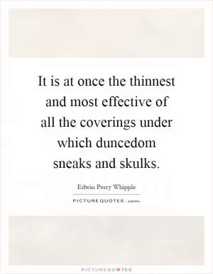 It is at once the thinnest and most effective of all the coverings under which duncedom sneaks and skulks Picture Quote #1