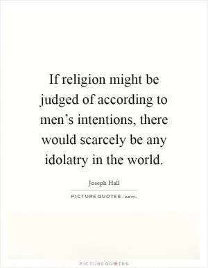 If religion might be judged of according to men’s intentions, there would scarcely be any idolatry in the world Picture Quote #1