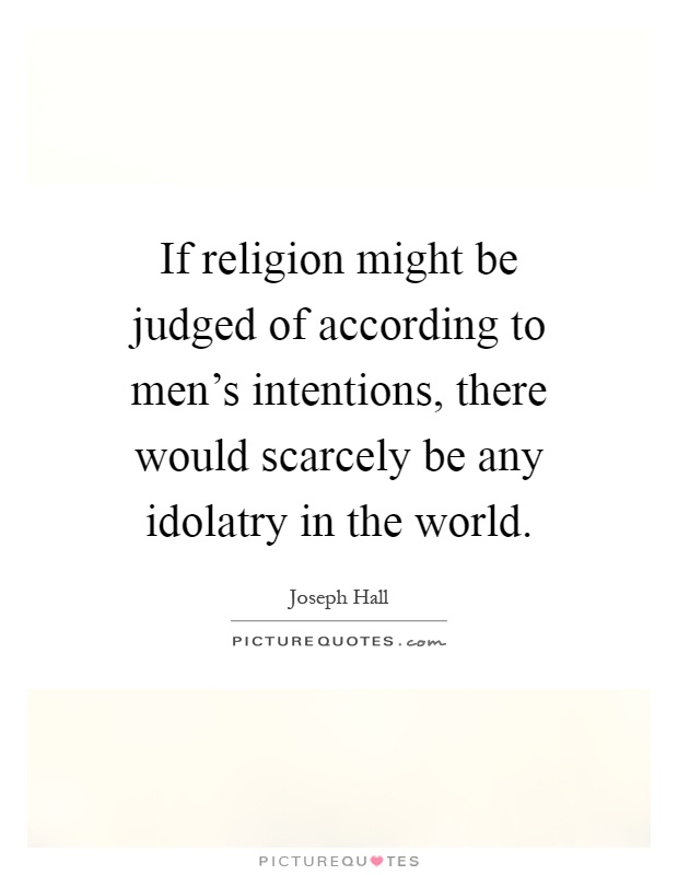 If religion might be judged of according to men's intentions, there would scarcely be any idolatry in the world Picture Quote #1
